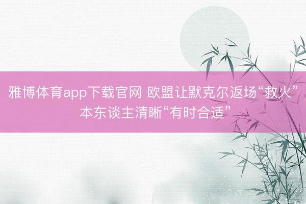 雅博体育app下载官网 欧盟让默克尔返场“救火” 本东谈主清晰“有时合适”
