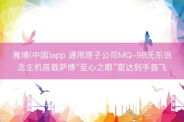 雅博(中国)app 通用原子公司MQ-9B无东说念主机搭载萨博“至心之眼”雷达到手首飞