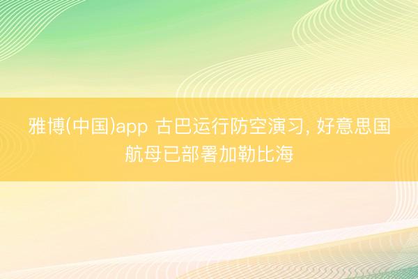 雅博(中国)app 古巴运行防空演习， 好意思国航母已部署加勒比海