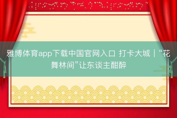 雅博体育app下载中国官网入口 打卡大城｜“花舞林间”让东谈主酣醉