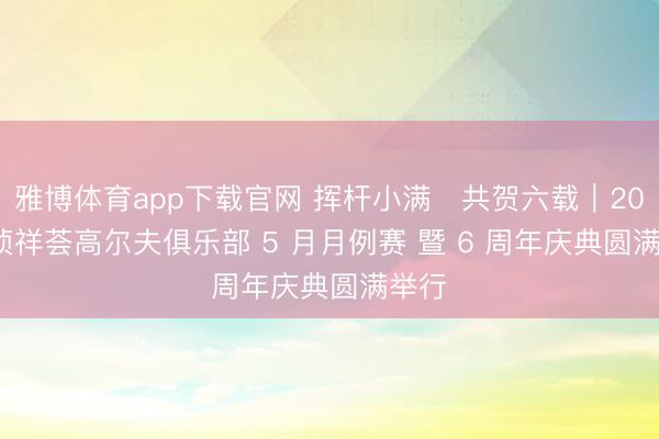 雅博体育app下载官网 挥杆小满・共贺六载｜2026 祯祥荟高尔夫俱乐部 5 月月例赛 暨 6 周年庆典圆满举行