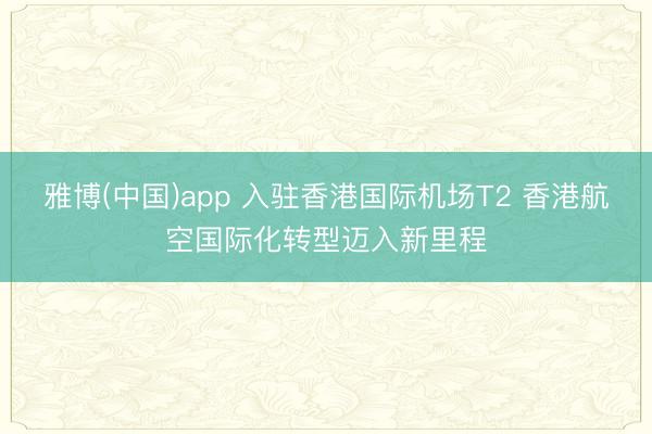 雅博(中国)app 入驻香港国际机场T2 香港航空国际化转型迈入新里程