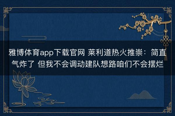 雅博体育app下载官网 莱利道热火推崇:简直气炸了 但我不会调动建队想路咱们不会摆烂