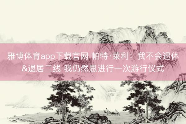 雅博体育app下载官网 帕特·莱利：我不会退休&退居二线 我仍然思进行一次游行仪式