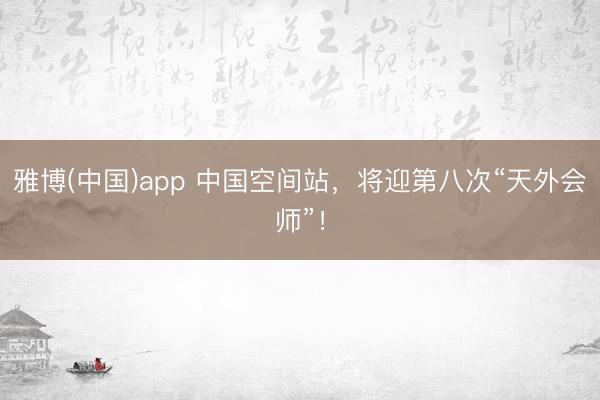 雅博(中国)app 中国空间站，将迎第八次“天外会师”！