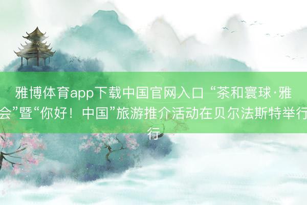 雅博体育app下载中国官网入口 “茶和寰球·雅会”暨“你好！中国”旅游推介活动在贝尔法斯特举行