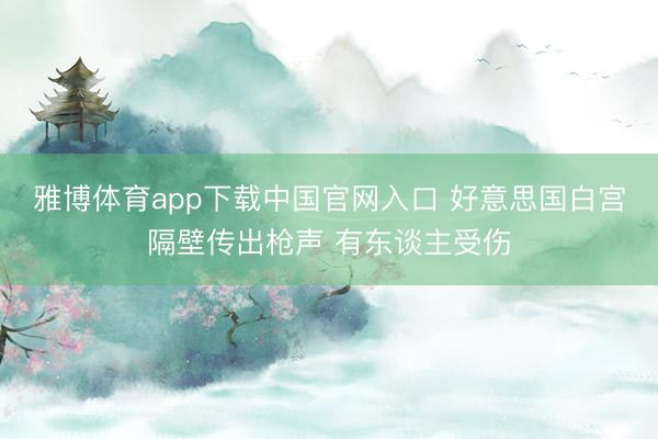 雅博体育app下载中国官网入口 好意思国白宫隔壁传出枪声 有东谈主受伤