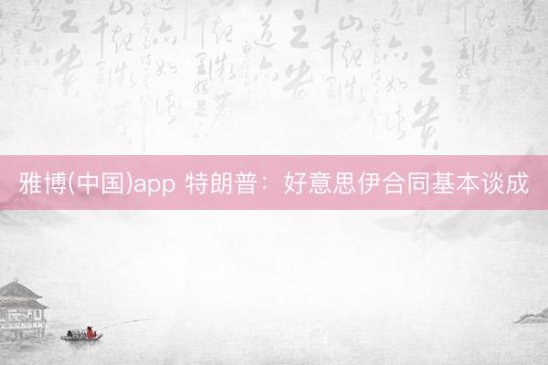 雅博(中国)app 特朗普：好意思伊合同基本谈成