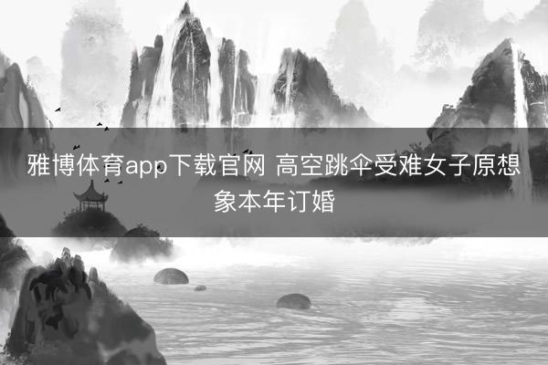 雅博体育app下载官网 高空跳伞受难女子原想象本年订婚