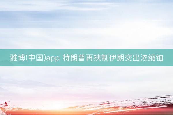 雅博(中国)app 特朗普再挟制伊朗交出浓缩铀