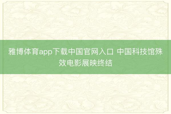 雅博体育app下载中国官网入口 中国科技馆殊效电影展映终结