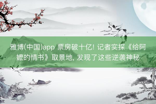雅博(中国)app 票房破十亿! 记者实探《给阿嬷的情书》取景地， 发现了这些逆袭神秘