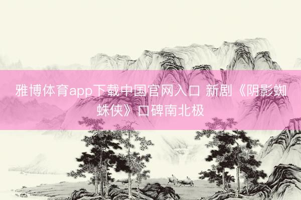 雅博体育app下载中国官网入口 新剧《阴影蜘蛛侠》口碑南北极