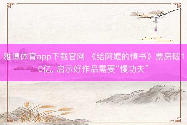 雅博体育app下载官网 《给阿嬷的情书》票房破10亿， 启示好作品需要“慢功夫”