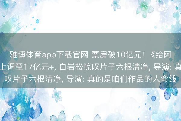 雅博体育app下载官网 票房破10亿元! 《给阿嬷的情书》总票房料想上调至17亿元+， 白岩松惊叹片子六根清净， 导演: 真的是咱们作品的人命线