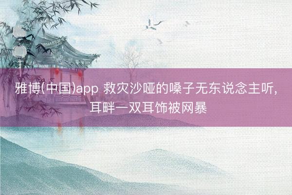 雅博(中国)app 救灾沙哑的嗓子无东说念主听， 耳畔一双耳饰被网暴
