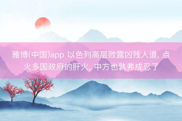雅博(中国)app 以色列高层败露凶残人道， 点火多国政府的肝火， 中方也孰弗成忍了