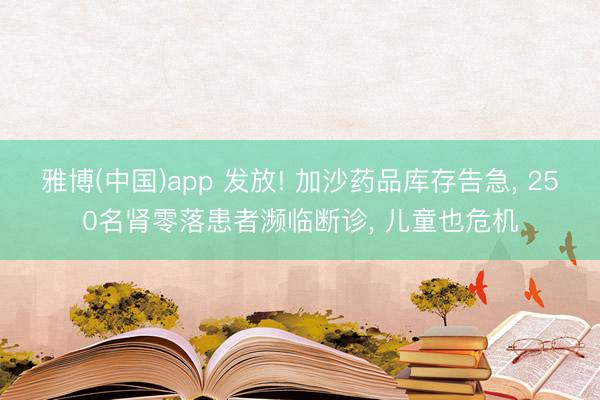 雅博(中国)app 发放! 加沙药品库存告急， 250名肾零落患者濒临断诊， 儿童也危机