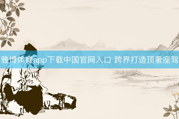 雅博体育app下载中国官网入口 跨界打造顶奢座驾