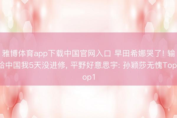 雅博体育app下载中国官网入口 早田希娜哭了! 输给中国我5天没进修， 平野好意思宇: 孙颖莎无愧Top1