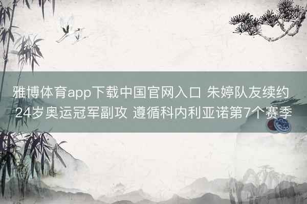 雅博体育app下载中国官网入口 朱婷队友续约 24岁奥运冠军副攻 遵循科内利亚诺第7个赛季