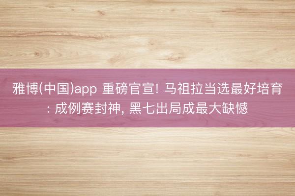 雅博(中国)app 重磅官宣! 马祖拉当选最好培育: 成例赛封神， 黑七出局成最大缺憾