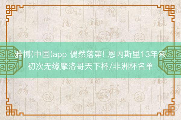 雅博(中国)app 偶然落第! 恩内斯里13年来初次无缘摩洛哥天下杯/非洲杯名单