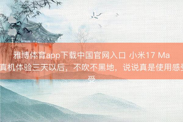 雅博体育app下载中国官网入口 小米17 Max真机体验三天以后，不吹不黑地，说说真是使用感受