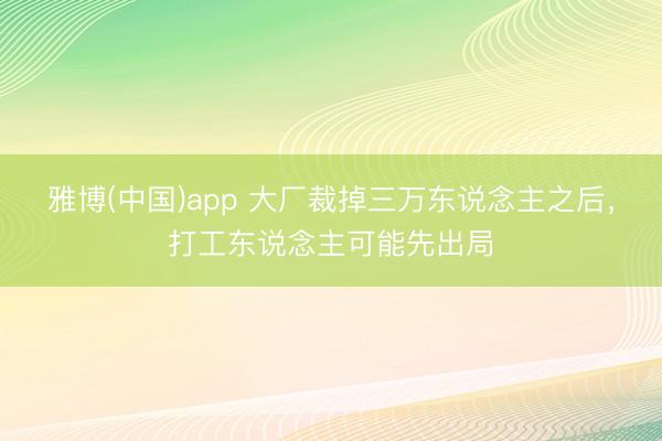 雅博(中国)app 大厂裁掉三万东说念主之后，打工东说念主可能先出局