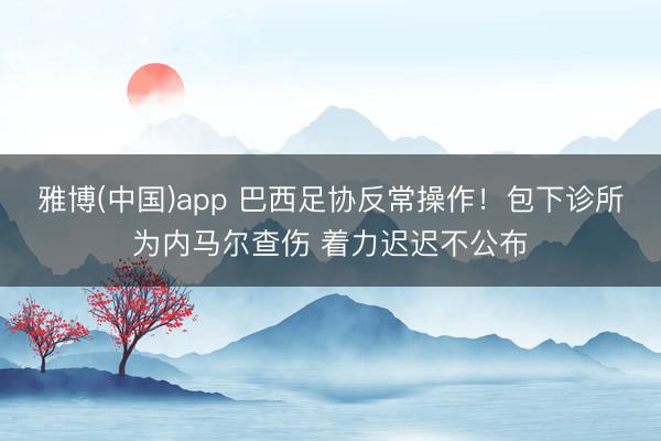 雅博(中国)app 巴西足协反常操作！包下诊所为内马尔查伤 着力迟迟不公布