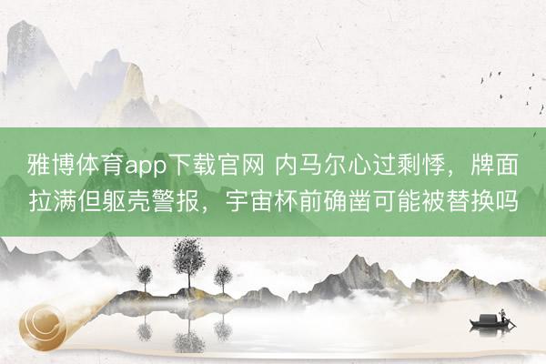 雅博体育app下载官网 内马尔心过剩悸，牌面拉满但躯壳警报，宇宙杯前确凿可能被替换吗