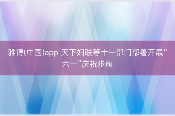 雅博(中国)app 天下妇联等十一部门部署开展“六一”庆祝步履