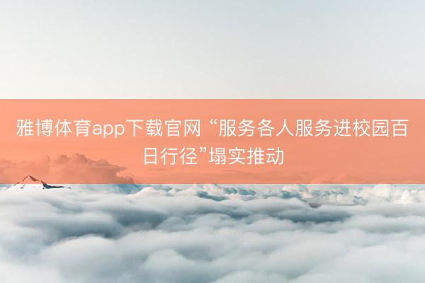雅博体育app下载官网 “服务各人服务进校园百日行径”塌实推动