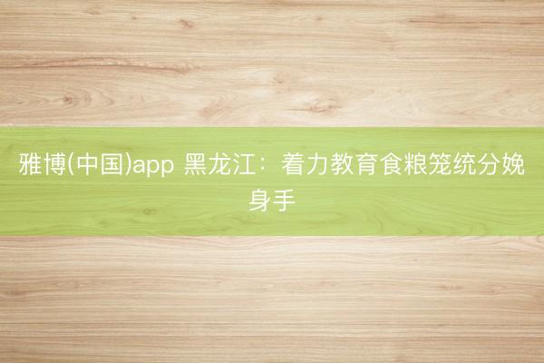 雅博(中国)app 黑龙江：着力教育食粮笼统分娩身手