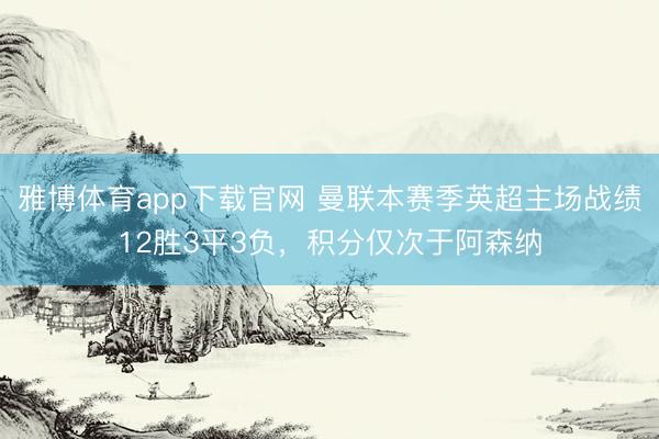 雅博体育app下载官网 曼联本赛季英超主场战绩12胜3平3负，积分仅次于阿森纳