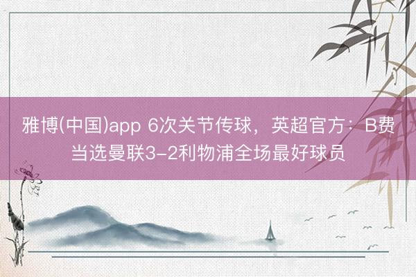 雅博(中国)app 6次关节传球，英超官方：B费当选曼联3-2利物浦全场最好球员