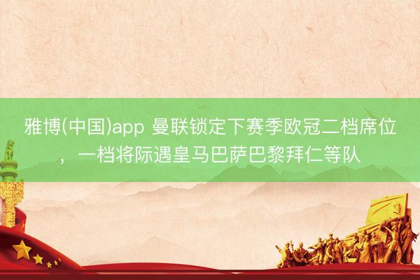 雅博(中国)app 曼联锁定下赛季欧冠二档席位，一档将际遇皇马巴萨巴黎拜仁等队