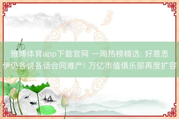 雅博体育app下载官网 一周热榜精选: 好意思伊仍各说各话合同难产! 万亿市值俱乐部再度扩容