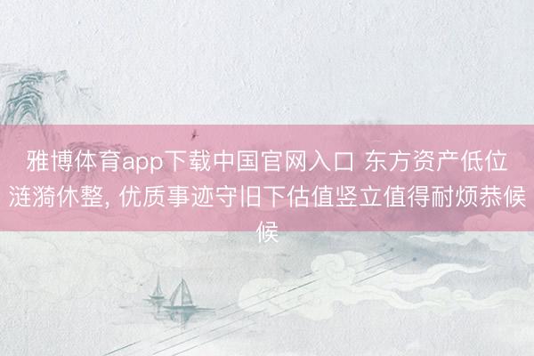 雅博体育app下载中国官网入口 东方资产低位涟漪休整， 优质事迹守旧下估值竖立值得耐烦恭候