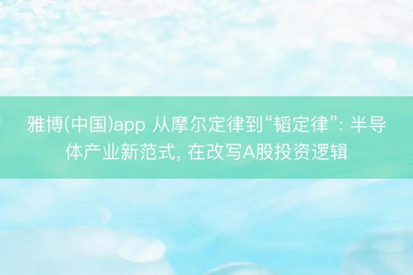 雅博(中国)app 从摩尔定律到“韬定律”: 半导体产业新范式， 在改写A股投资逻辑