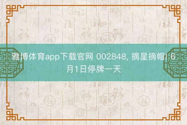 雅博体育app下载官网 002848， 摘星摘帽! 6月1日停牌一天