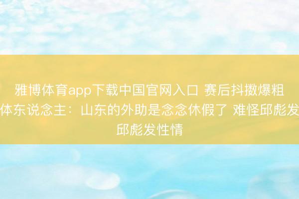雅博体育app下载中国官网入口 赛后抖擞爆粗！媒体东说念主：山东的外助是念念休假了 难怪邱彪发性情