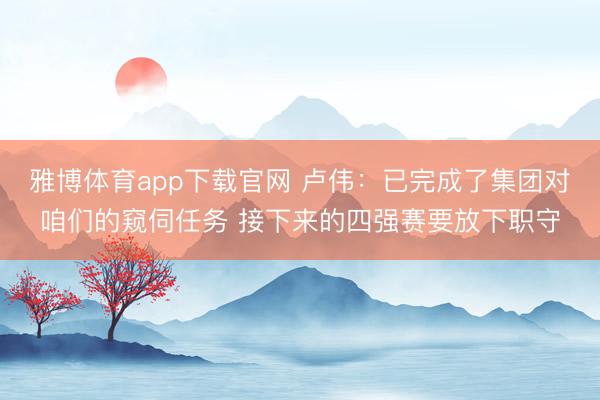 雅博体育app下载官网 卢伟：已完成了集团对咱们的窥伺任务 接下来的四强赛要放下职守