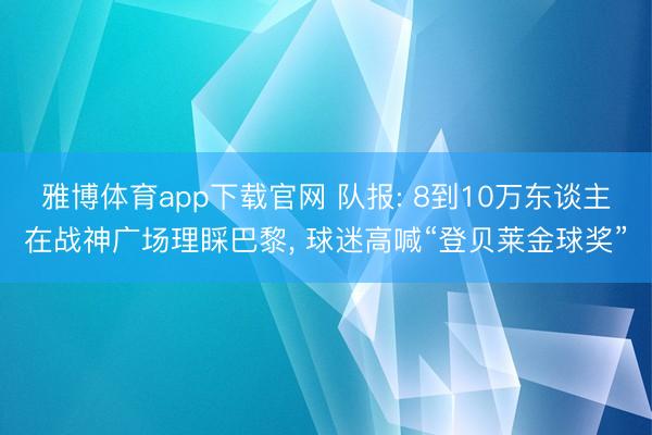 雅博体育app下载官网 队报: 8到10万东谈主在战神广场理睬巴黎， 球迷高喊“登贝莱金球奖”