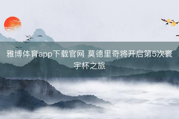 雅博体育app下载官网 莫德里奇将开启第5次寰宇杯之旅
