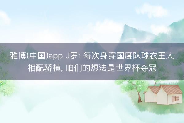 雅博(中国)app J罗: 每次身穿国度队球衣王人相配骄横， 咱们的想法是世界杯夺冠