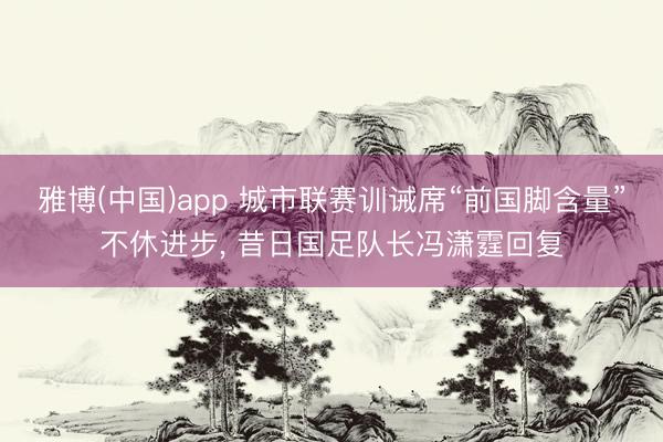 雅博(中国)app 城市联赛训诫席“前国脚含量”不休进步， 昔日国足队长冯潇霆回复