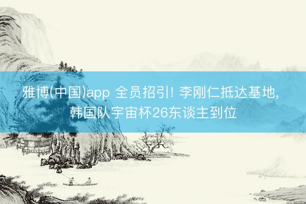雅博(中国)app 全员招引! 李刚仁抵达基地， 韩国队宇宙杯26东谈主到位