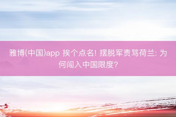 雅博(中国)app 挨个点名! 摆脱军责骂荷兰: 为何闯入中国限度?