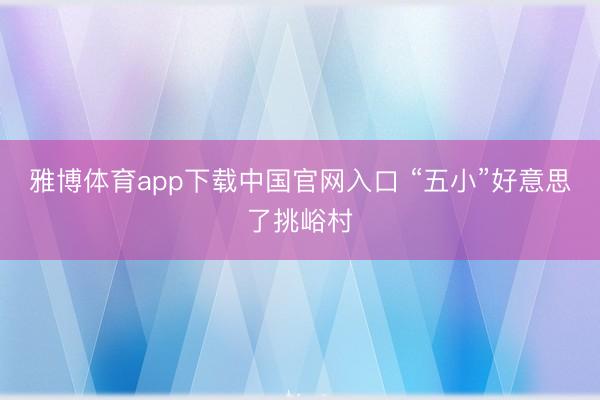 雅博体育app下载中国官网入口 “五小”好意思了挑峪村